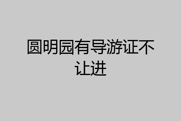圆明园有导游证不让进
