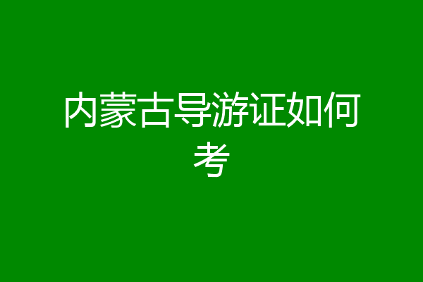 内蒙古导游证如何考