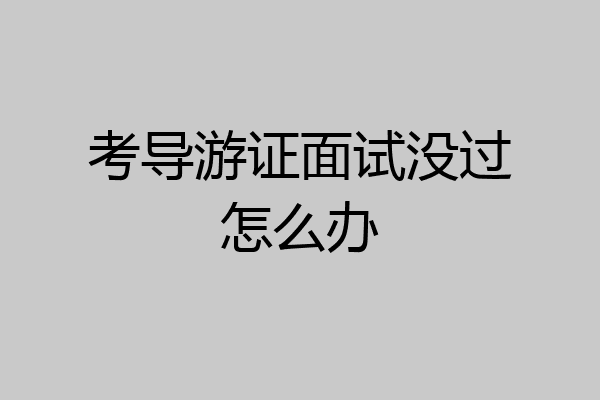 考导游证面试没过怎么办