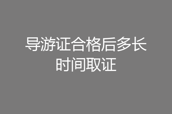 导游证合格后多长时间取证