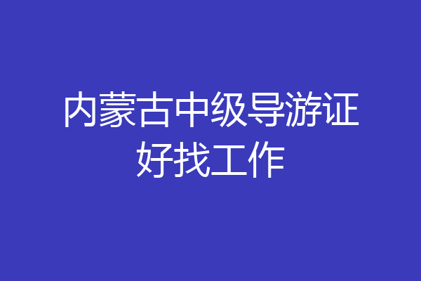 内蒙古中级导游证好找工作