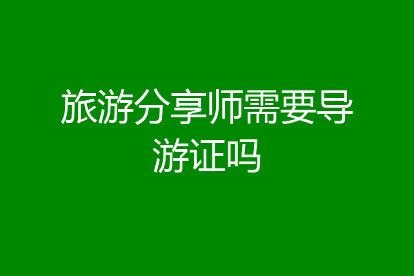 旅游分享师需要导游证吗