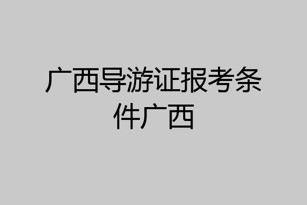 广西导游证报考条件广西