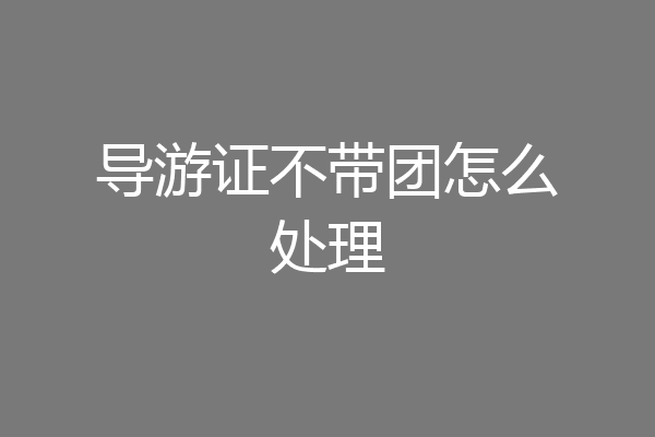 导游证不带团怎么处理