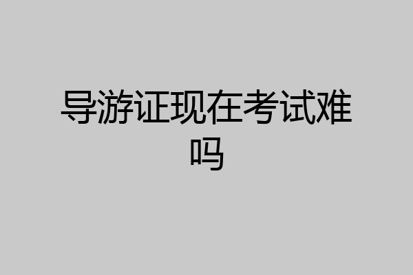 导游证现在考试难吗