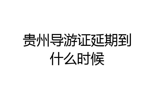 贵州导游证延期到什么时候