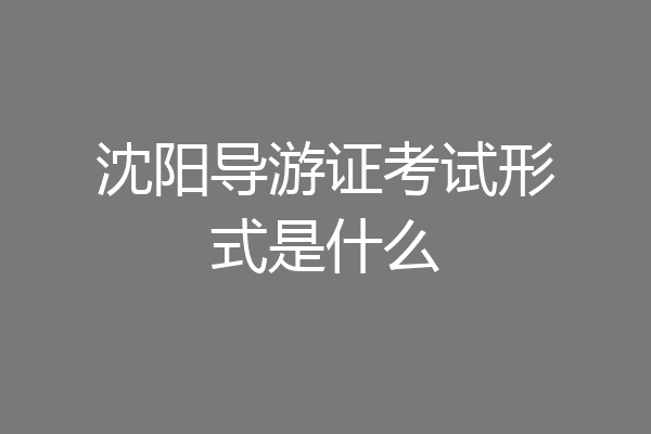 沈阳导游证考试形式是什么