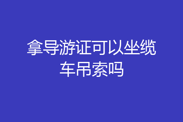 拿导游证可以坐缆车吊索吗