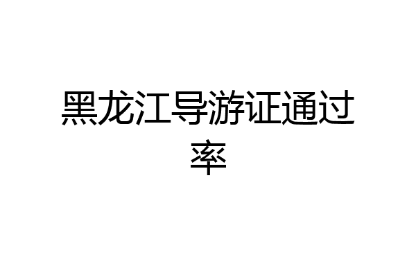 黑龙江导游证通过率