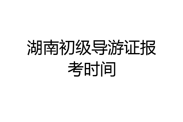 湖南初级导游证报考时间