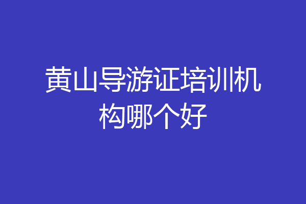 黄山导游证培训机构哪个好