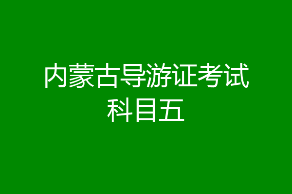 内蒙古导游证考试科目五