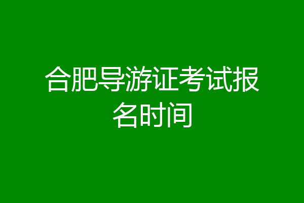 合肥导游证考试报名时间