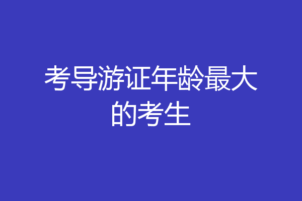 考导游证年龄最大的考生