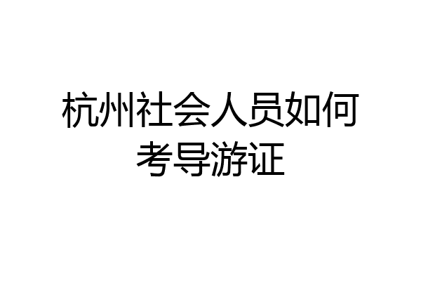 杭州社会人员如何考导游证