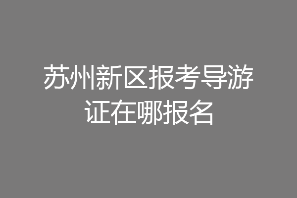 苏州新区报考导游证在哪报名
