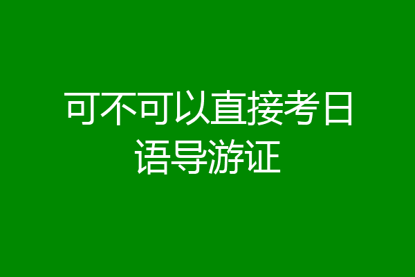 可不可以直接考日语导游证