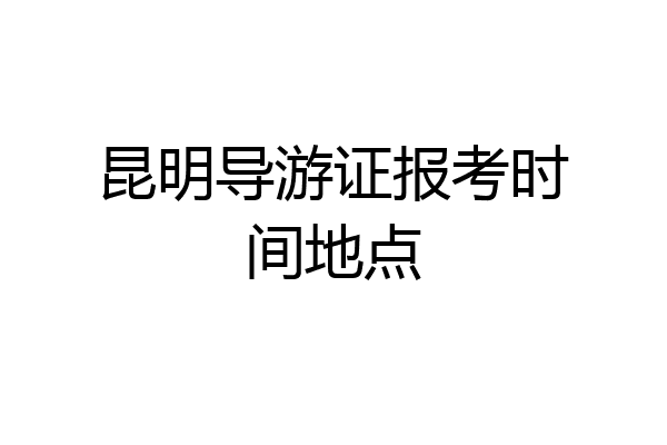 昆明导游证报考时间地点