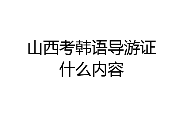 山西考韩语导游证什么内容