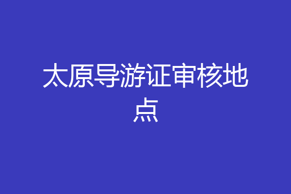 太原导游证审核地点