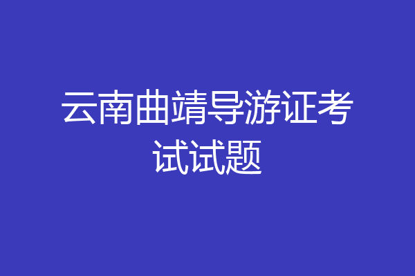 云南曲靖导游证考试试题