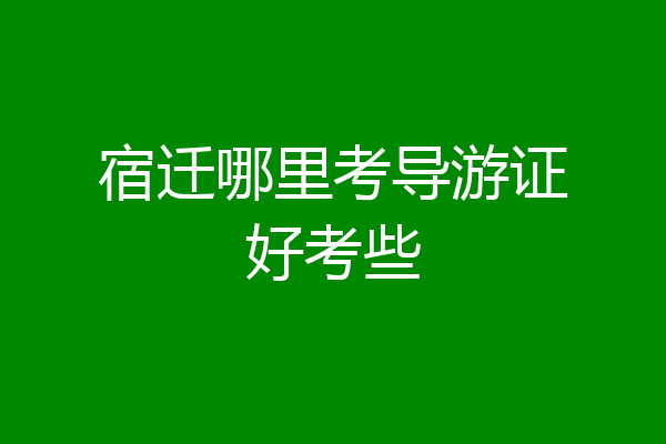 宿迁哪里考导游证好考些