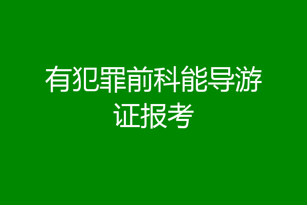 有犯罪前科能导游证报考