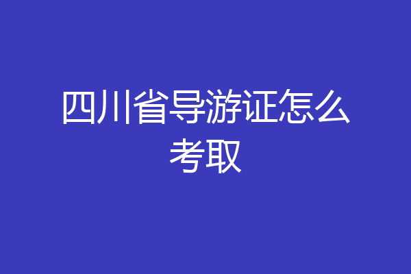 四川省导游证怎么考取