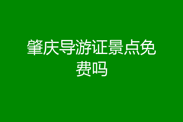 肇庆导游证景点免费吗