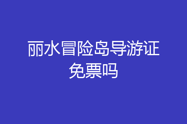 丽水冒险岛导游证免票吗