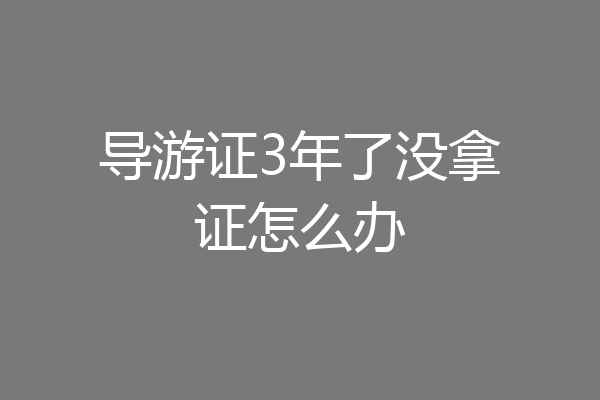 导游证3年了没拿证怎么办