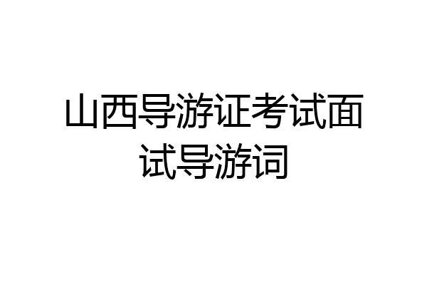 山西导游证考试面试导游词