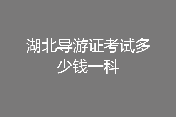 湖北导游证考试多少钱一科