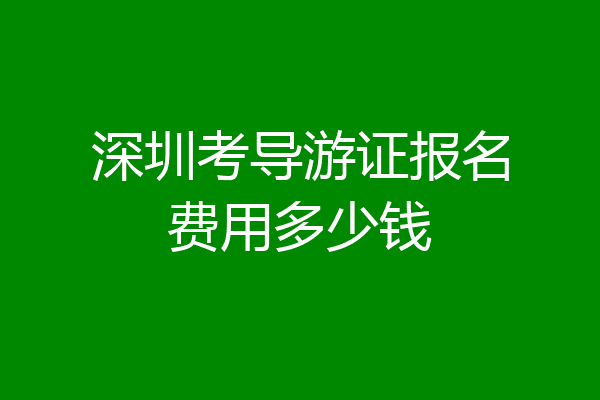 深圳考导游证报名费用多少钱