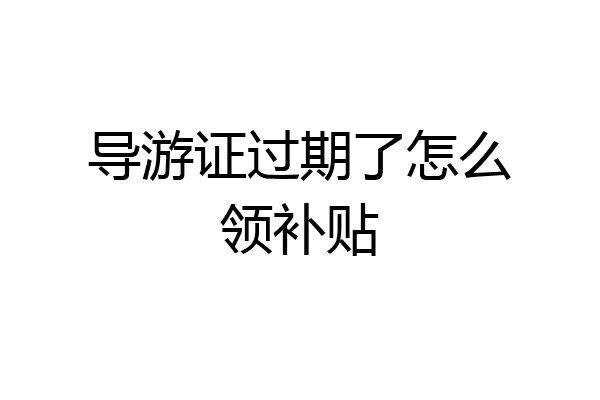 导游证过期了怎么领补贴
