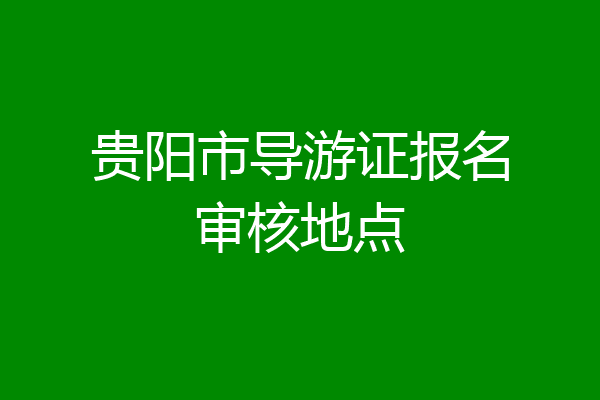 贵阳市导游证报名审核地点