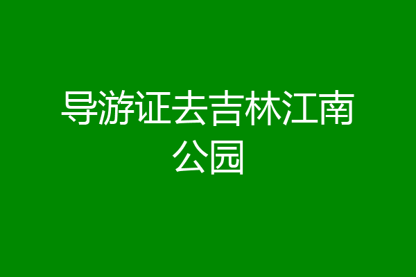 导游证去吉林江南公园