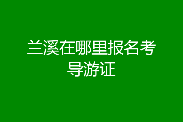 兰溪在哪里报名考导游证