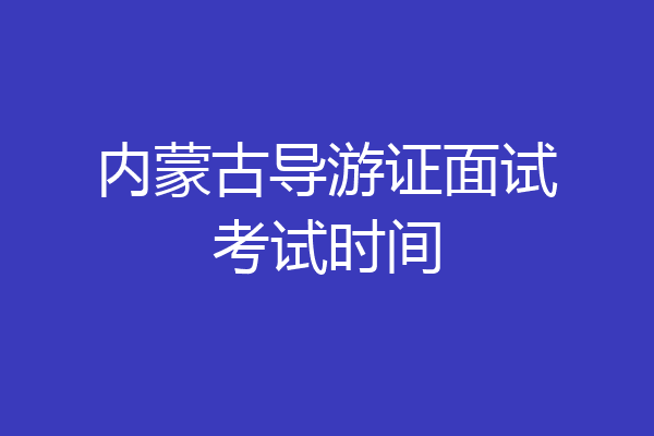 内蒙古导游证面试考试时间