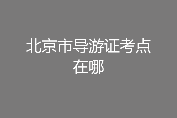 北京市导游证考点在哪