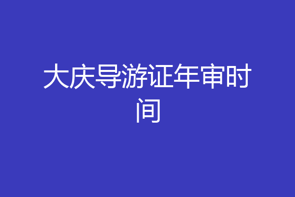 大庆导游证年审时间