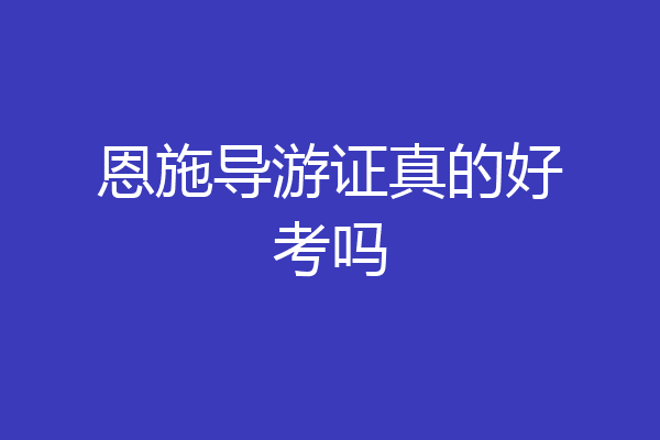 恩施导游证真的好考吗
