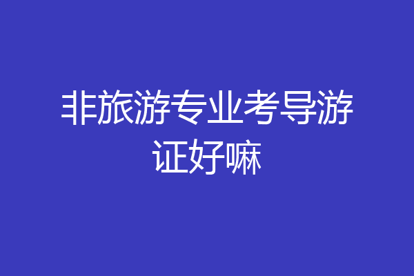 非旅游专业考导游证好嘛
