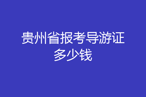 贵州省报考导游证多少钱