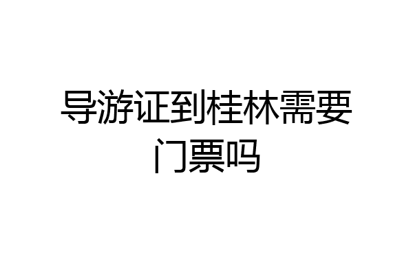 导游证到桂林需要门票吗