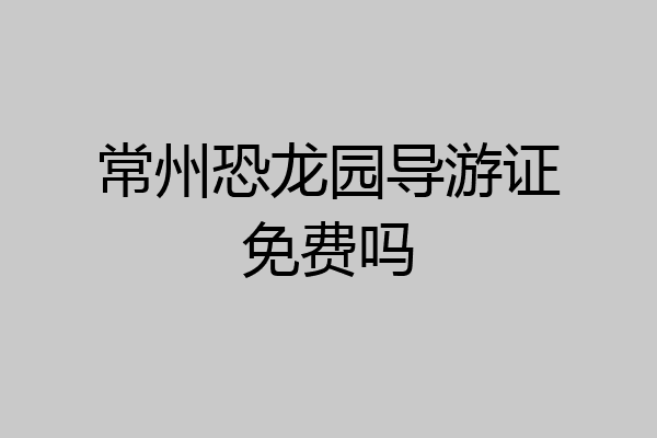 常州恐龙园导游证免费吗