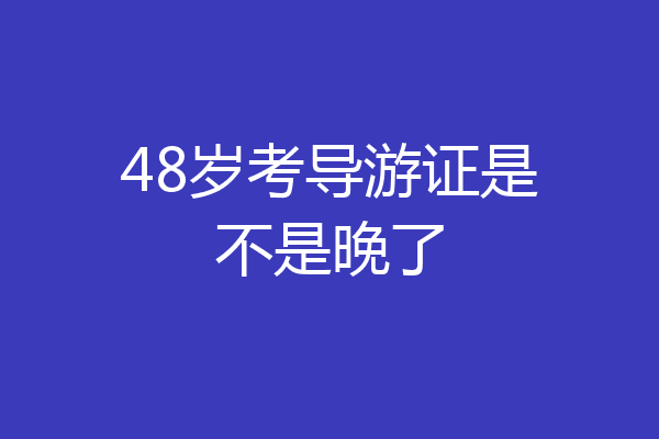 48岁考导游证是不是晚了