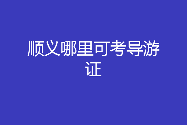 顺义哪里可考导游证