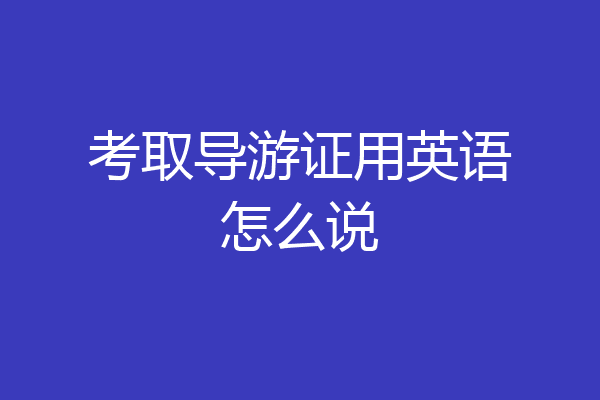 考取导游证用英语怎么说