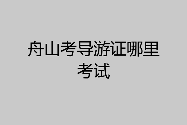 舟山考导游证哪里考试